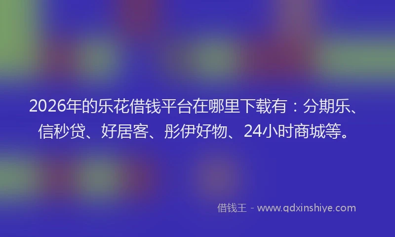 2026年的乐花借钱平台在哪里下载有：分期乐、信秒贷、好居客、彤伊好物、24小时商城等。