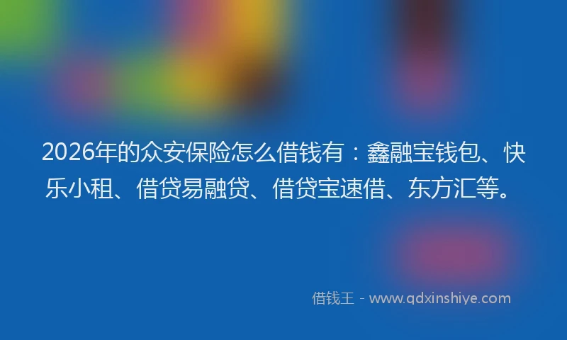 2026年的众安保险怎么借钱有：鑫融宝钱包、快乐小租、借贷易融贷、借贷宝速借、东方汇等。