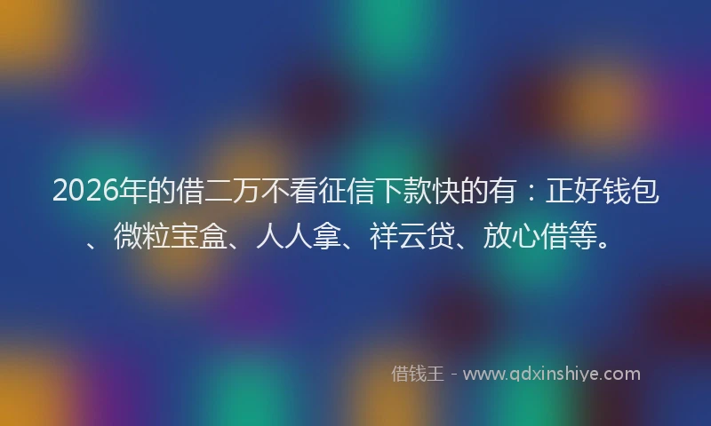 2026年的借二万不看征信下款快的有：正好钱包、微粒宝盒、人人拿、祥云贷、放心借等。