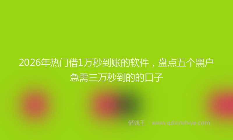 2026年热门借1万秒到账的软件，盘点五个黑户急需三万秒到的的口子