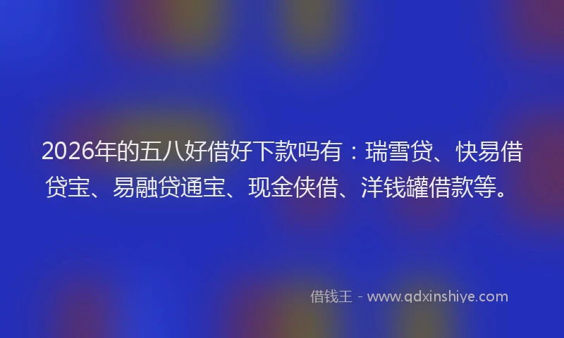 2026年的五八好借好下款吗有：瑞雪贷、快易借贷宝、易融贷通宝、现金侠借、洋钱罐借款等。