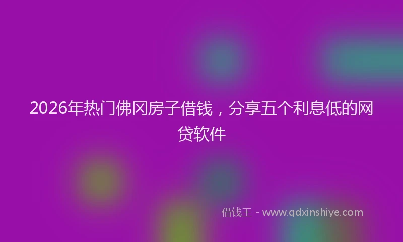 2026年热门佛冈房子借钱，分享五个利息低的网贷软件