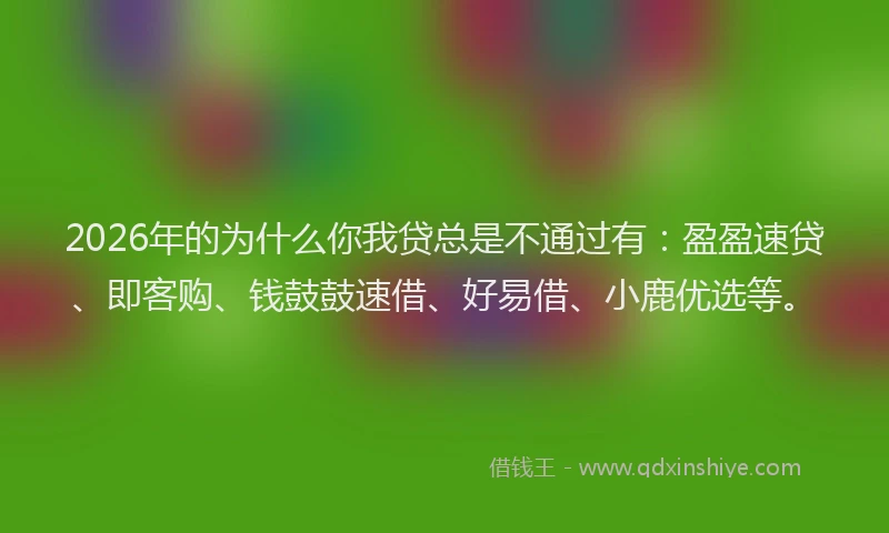 2026年的为什么你我贷总是不通过有：盈盈速贷、即客购、钱鼓鼓速借、好易借、小鹿优选等。