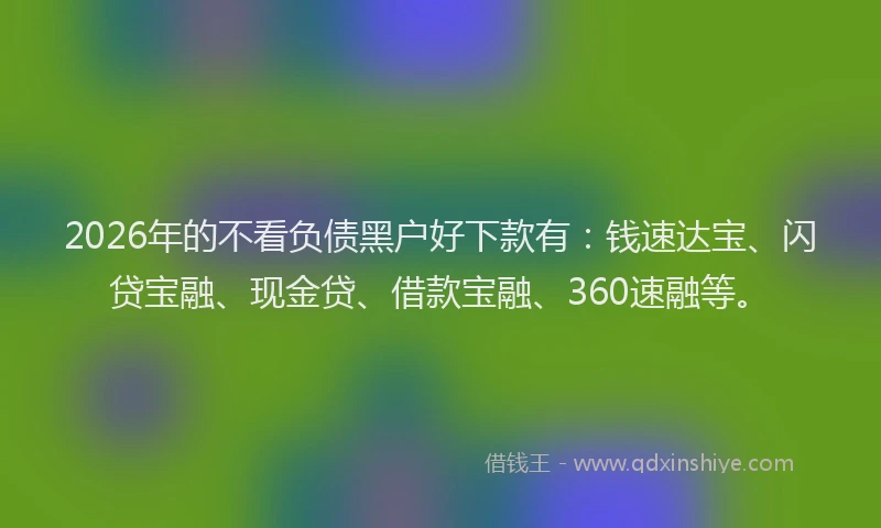2026年的不看负债黑户好下款有：钱速达宝、闪贷宝融、现金贷、借款宝融、360速融等。