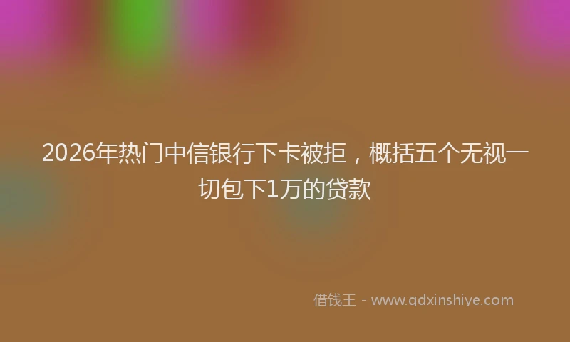 2026年热门中信银行下卡被拒，概括五个无视一切包下1万的贷款