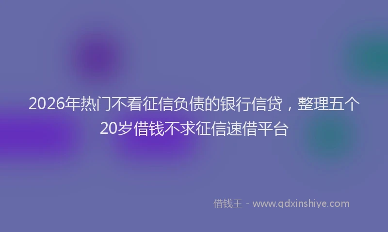 2026年热门不看征信负债的银行信贷，整理五个20岁借钱不求征信速借平台