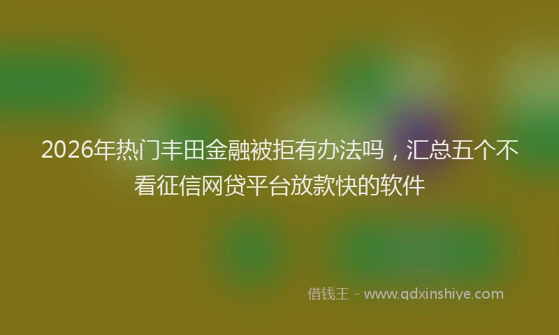 2026年热门丰田金融被拒有办法吗，汇总五个不看征信网贷平台放款快的软件