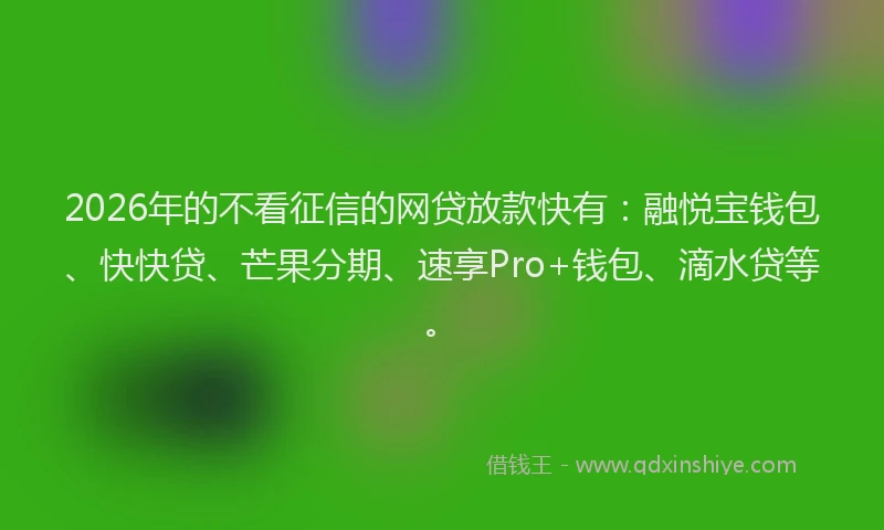 2026年的不看征信的网贷放款快有：融悦宝钱包、快快贷、芒果分期、速享Pro+钱包、滴水贷等。