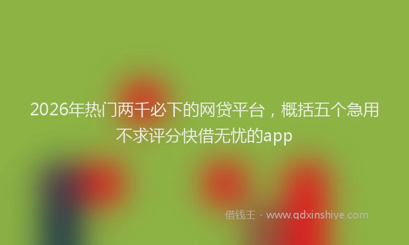 2026年热门两千必下的网贷平台，概括五个急用不求评分快借无忧的app