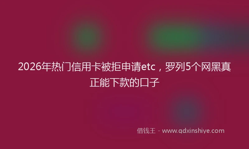 2026年热门信用卡被拒申请etc，罗列5个网黑真正能下款的口子
