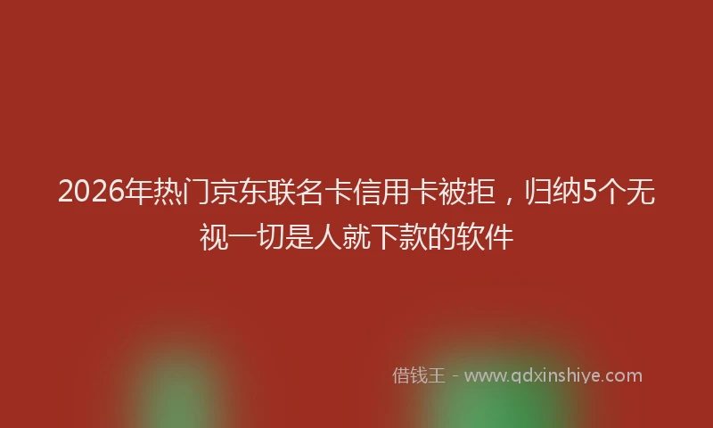 2026年热门京东联名卡信用卡被拒，归纳5个无视一切是人就下款的软件