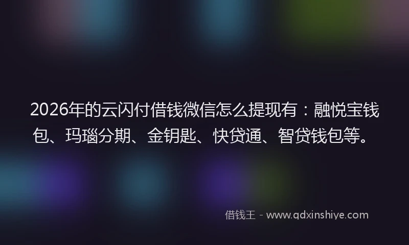 2026年的云闪付借钱微信怎么提现有：融悦宝钱包、玛瑙分期、金钥匙、快贷通、智贷钱包等。