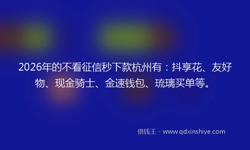 2026年的不看征信秒下款杭州有：抖享花、友好物、现金骑士、金速钱包、琉璃买单等。
