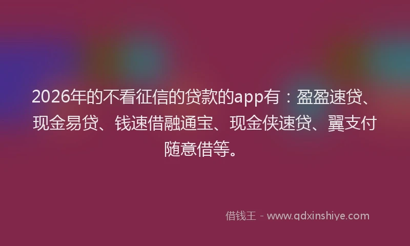 2026年的不看征信的贷款的app有：盈盈速贷、现金易贷、钱速借融通宝、现金侠速贷、翼支付随意借等。