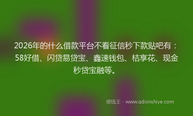 2026年的什么借款平台不看征信秒下款贴吧有：58好借、闪贷易贷宝、鑫速钱包、桔享花、现金秒贷宝融等。