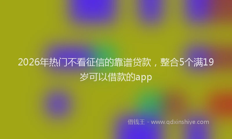 2026年热门不看征信的靠谱贷款，整合5个满19岁可以借款的app