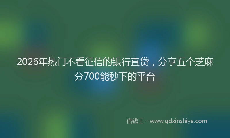 2026年热门不看征信的银行直贷，分享五个芝麻分700能秒下的平台