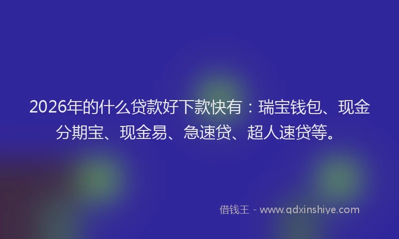 2026年的什么贷款好下款快有：瑞宝钱包、现金分期宝、现金易、急速贷、超人速贷等。