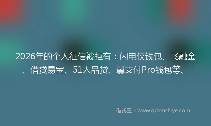 2026年的个人征信被拒有：闪电侠钱包、飞融金、借贷易宝、51人品贷、翼支付Pro钱包等。