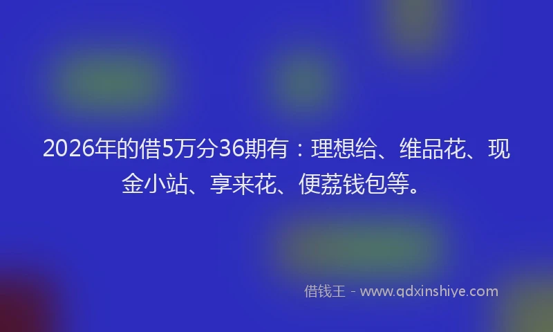 2026年的借5万分36期有：理想给、维品花、现金小站、享来花、便荔钱包等。
