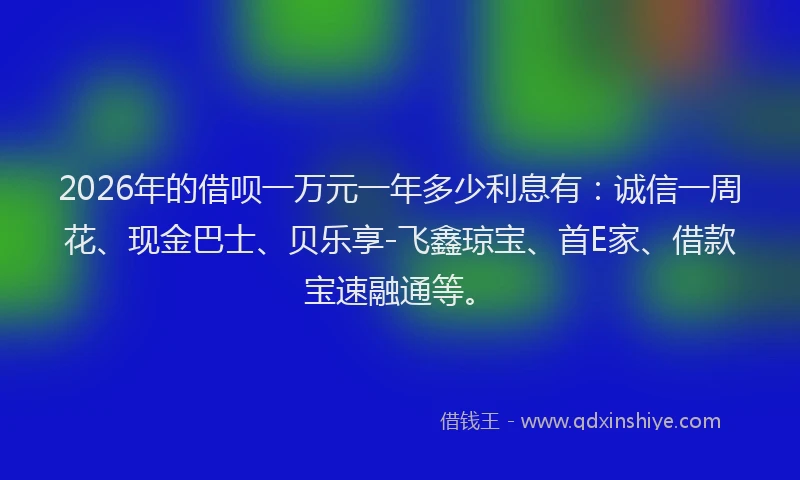 2026年的借呗一万元一年多少利息有：诚信一周花、现金巴士、贝乐享-飞鑫琼宝、首E家、借款宝速融通等。