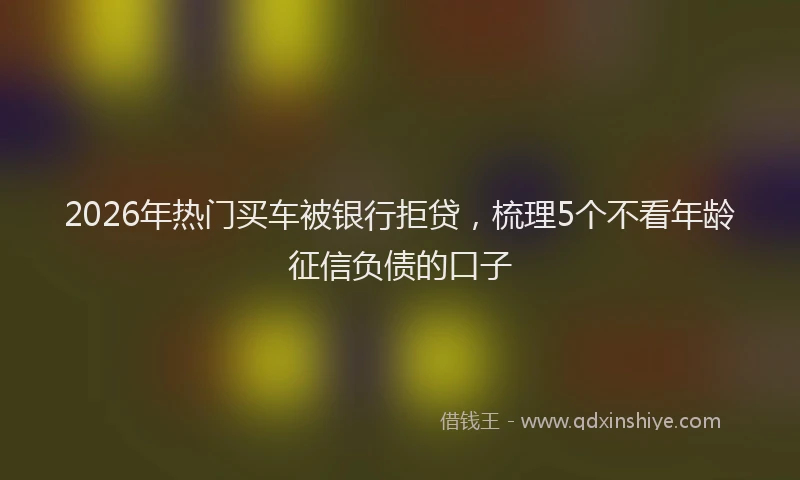 2026年热门买车被银行拒贷，梳理5个不看年龄征信负债的口子