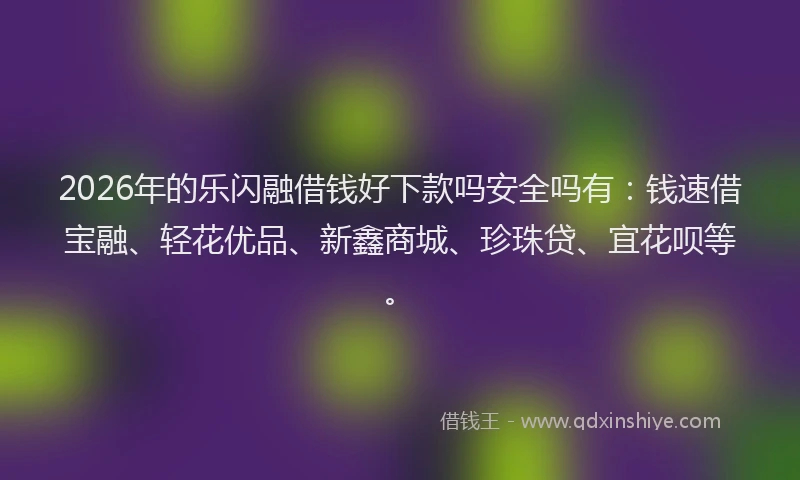 2026年的乐闪融借钱好下款吗安全吗有：钱速借宝融、轻花优品、新鑫商城、珍珠贷、宜花呗等。