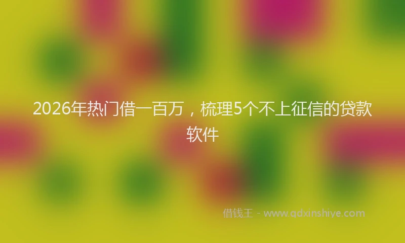 2026年热门借一百万，梳理5个不上征信的贷款软件
