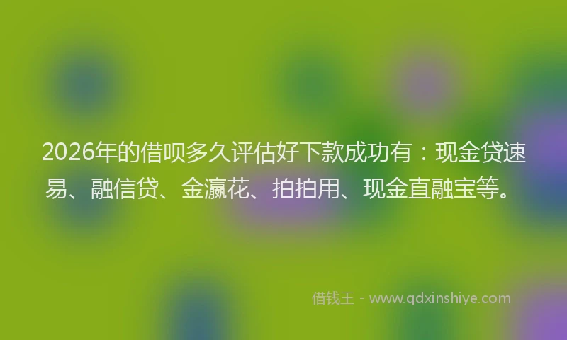 2026年的借呗多久评估好下款成功有：现金贷速易、融信贷、金瀛花、拍拍用、现金直融宝等。
