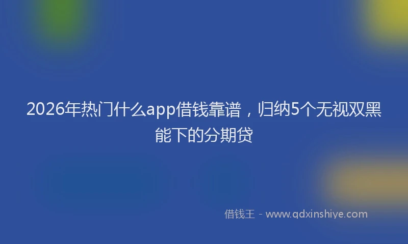 2026年热门什么app借钱靠谱，归纳5个无视双黑能下的分期贷