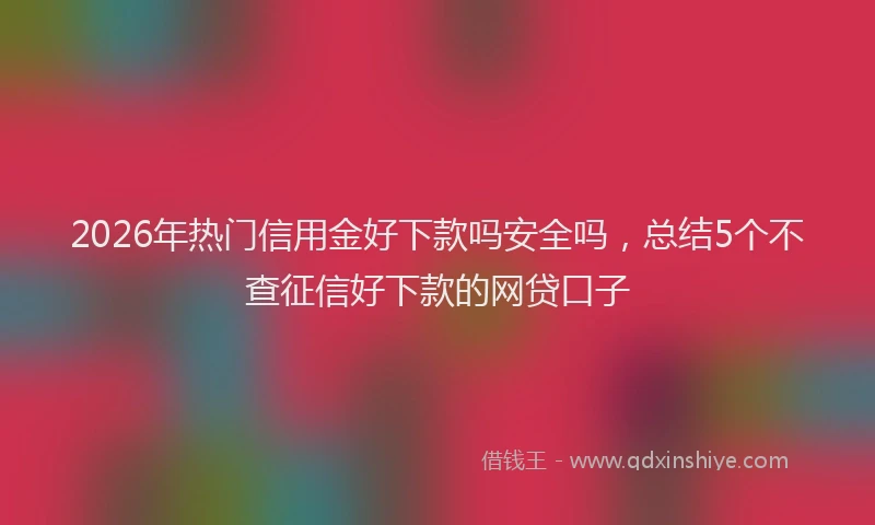 2026年热门信用金好下款吗安全吗，总结5个不查征信好下款的网贷口子
