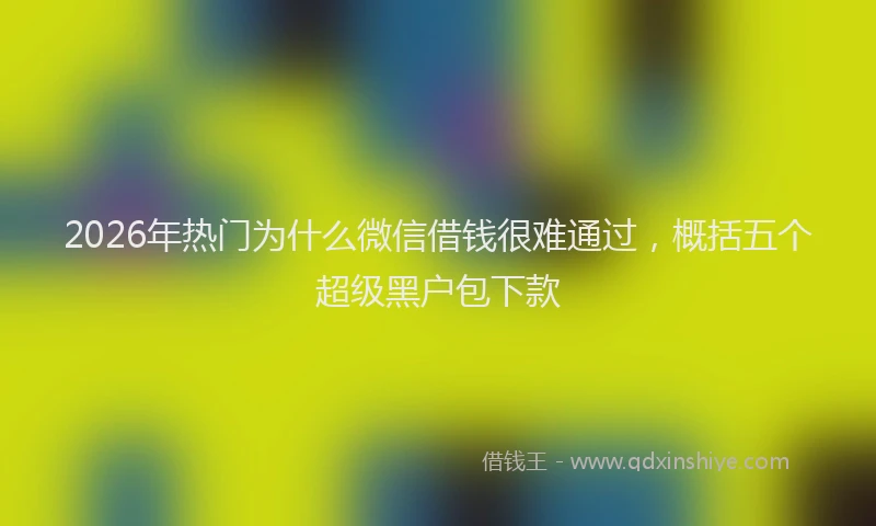 2026年热门为什么微信借钱很难通过，概括五个超级黑户包下款