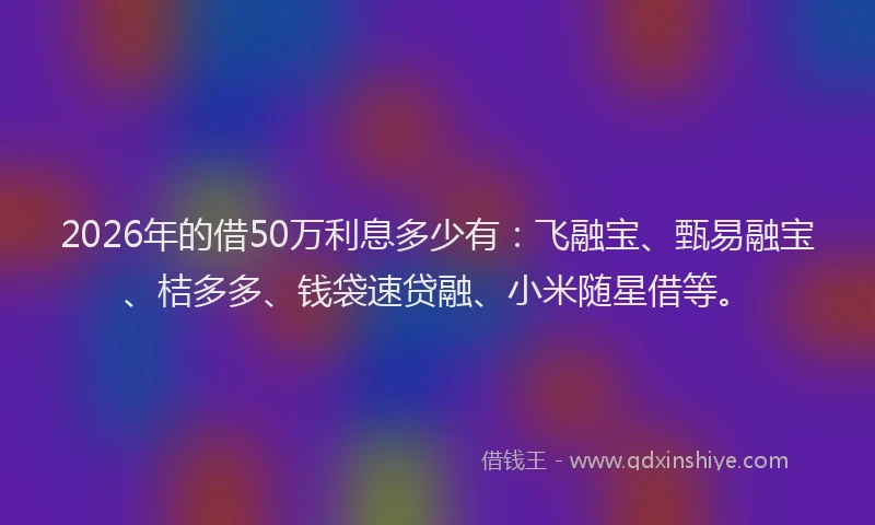 2026年的借50万利息多少有：飞融宝、甄易融宝、桔多多、钱袋速贷融、小米随星借等。