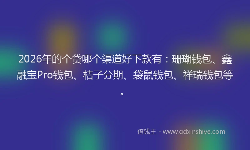 2026年的个贷哪个渠道好下款有：珊瑚钱包、鑫融宝Pro钱包、桔子分期、袋鼠钱包、祥瑞钱包等。