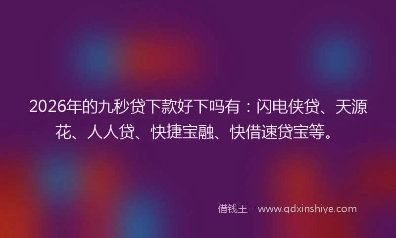 2026年的九秒贷下款好下吗有：闪电侠贷、天源花、人人贷、快捷宝融、快借速贷宝等。