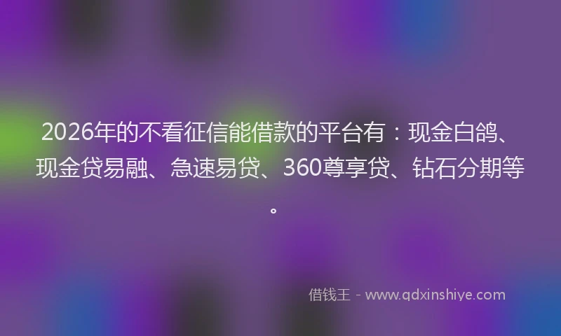 2026年的不看征信能借款的平台有：现金白鸽、现金贷易融、急速易贷、360尊享贷、钻石分期等。