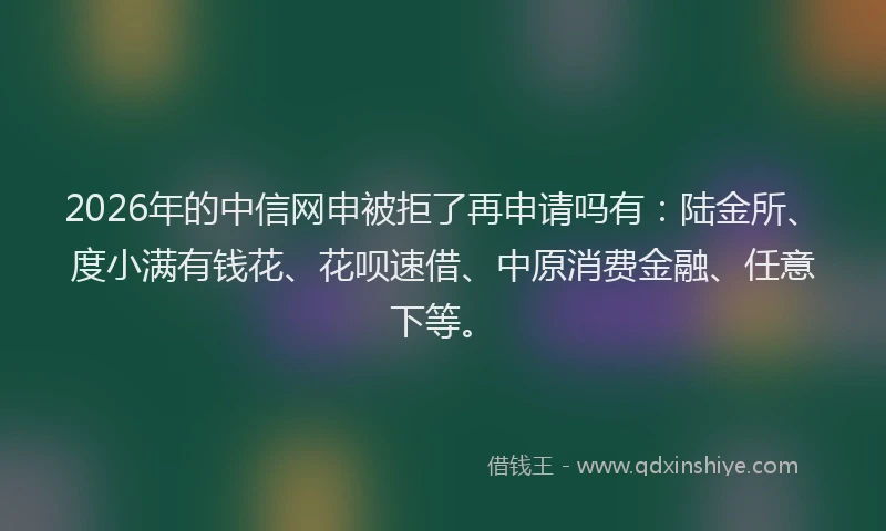 2026年的中信网申被拒了再申请吗有：陆金所、度小满有钱花、花呗速借、中原消费金融、任意下等。