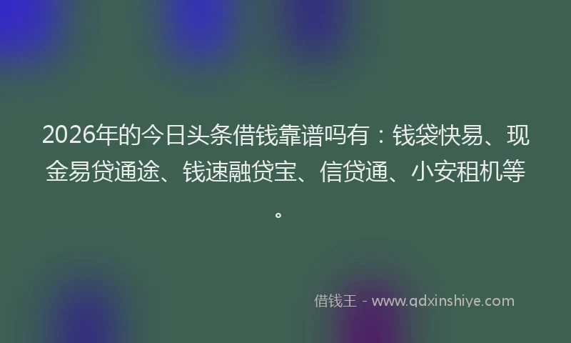 2026年的今日头条借钱靠谱吗有：钱袋快易、现金易贷通途、钱速融贷宝、信贷通、小安租机等。