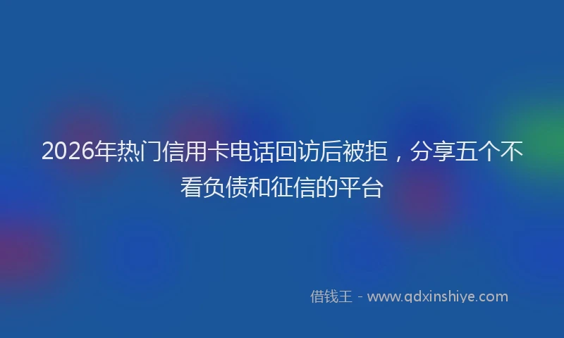 2026年热门信用卡电话回访后被拒，分享五个不看负债和征信的平台