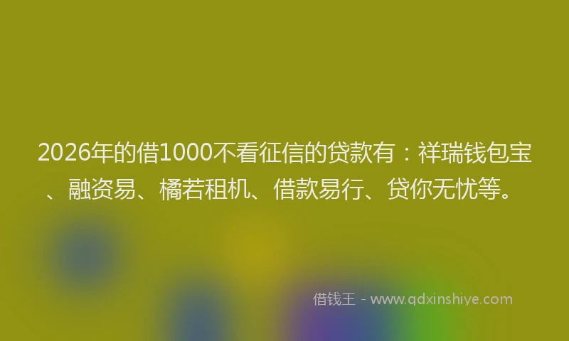 2026年的借1000不看征信的贷款有：祥瑞钱包宝、融资易、橘若租机、借款易行、贷你无忧等。