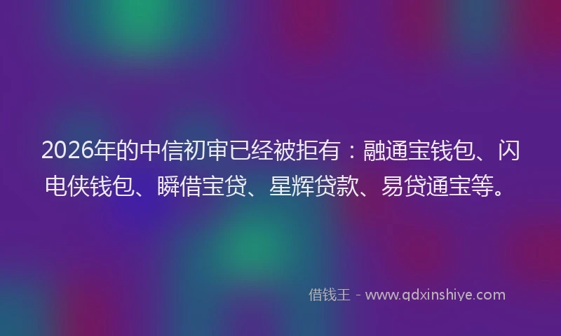 2026年的中信初审已经被拒有：融通宝钱包、闪电侠钱包、瞬借宝贷、星辉贷款、易贷通宝等。