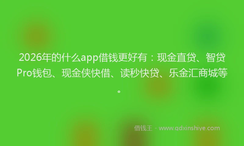 2026年的什么app借钱更好有：现金直贷、智贷Pro钱包、现金侠快借、读秒快贷、乐金汇商城等。