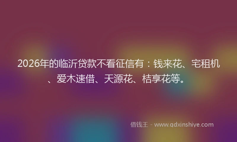 2026年的临沂贷款不看征信有：钱来花、宅租机、爱木速借、天源花、桔享花等。