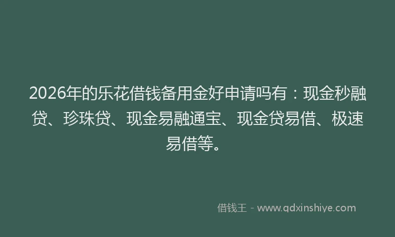 2026年的乐花借钱备用金好申请吗有：现金秒融贷、珍珠贷、现金易融通宝、现金贷易借、极速易借等。