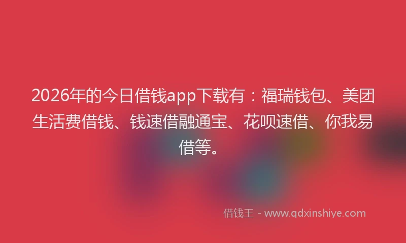 2026年的今日借钱app下载有：福瑞钱包、美团生活费借钱、钱速借融通宝、花呗速借、你我易借等。