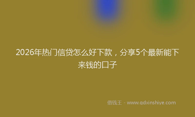2026年热门信贷怎么好下款，分享5个最新能下来钱的口子