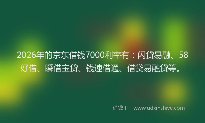 2026年的京东借钱7000利率有：闪贷易融、58好借、瞬借宝贷、钱速借通、借贷易融贷等。