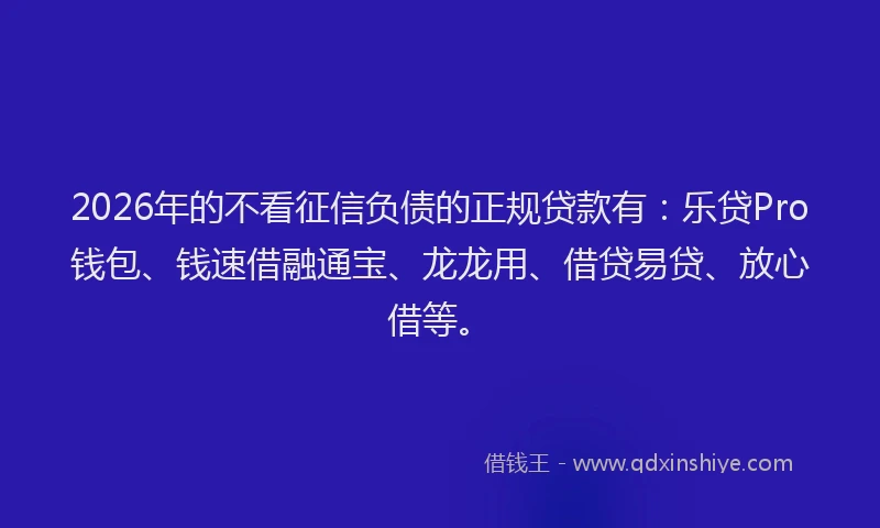 2026年的不看征信负债的正规贷款有：乐贷Pro钱包、钱速借融通宝、龙龙用、借贷易贷、放心借等。