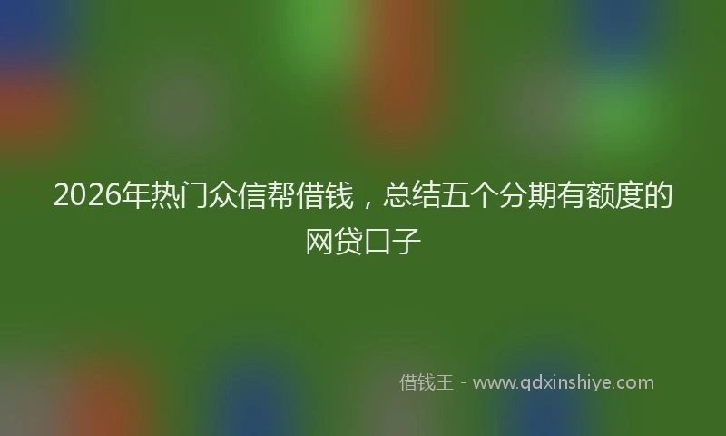 2026年热门众信帮借钱，总结五个分期有额度的网贷口子