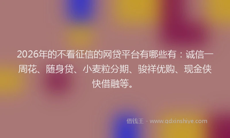 2026年的不看征信的网贷平台有哪些有：诚信一周花、随身贷、小麦粒分期、骏祥优购、现金侠快借融等。